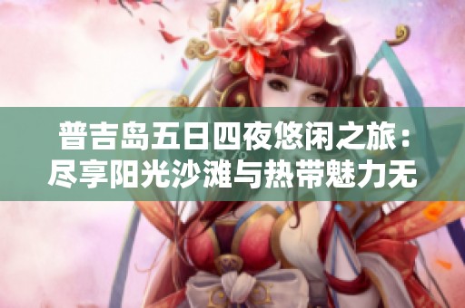 普吉岛五日四夜悠闲之旅：尽享阳光沙滩与热带魅力无限