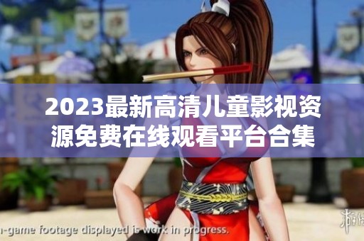 2023最新高清儿童影视资源免费在线观看平台合集
