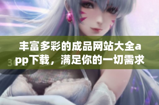 丰富多彩的成品网站大全app下载，满足你的一切需求