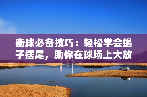 街球必备技巧：轻松学会蝎子摆尾，助你在球场上大放异彩！