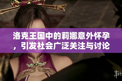 洛克王国中的莉娜意外怀孕，引发社会广泛关注与讨论