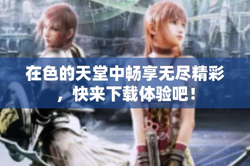 在色的天堂中畅享无尽精彩，快来下载体验吧！