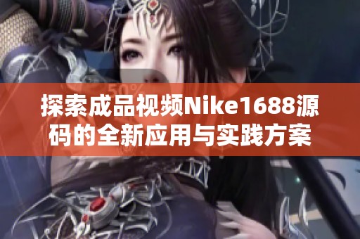探索成品视频Nike1688源码的全新应用与实践方案