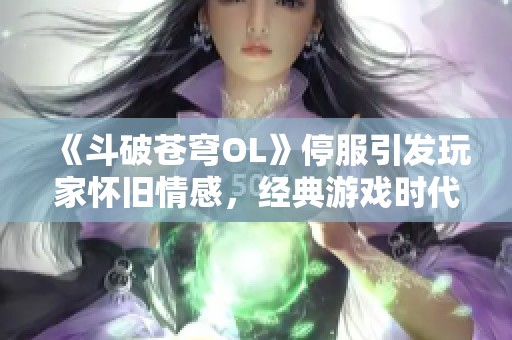 《斗破苍穹OL》停服引发玩家怀旧情感，经典游戏时代终结的反思