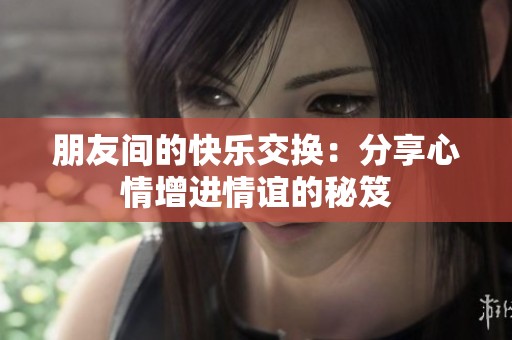 朋友间的快乐交换：分享心情增进情谊的秘笈