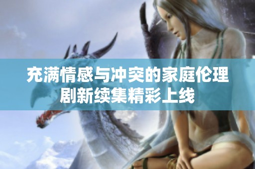 充满情感与冲突的家庭伦理剧新续集精彩上线