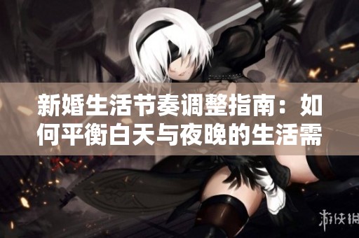 新婚生活节奏调整指南：如何平衡白天与夜晚的生活需求