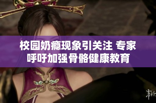 校园奶瘾现象引关注 专家呼吁加强骨骼健康教育