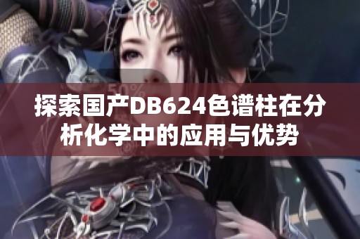 探索国产DB624色谱柱在分析化学中的应用与优势