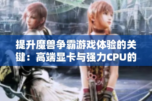 提升魔兽争霸游戏体验的关键：高端显卡与强力CPU的对决分析