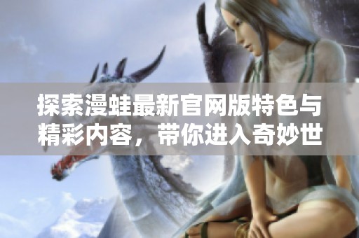 探索漫蛙最新官网版特色与精彩内容，带你进入奇妙世界