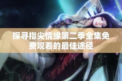 探寻指尖情缘第二季全集免费观看的最佳途径