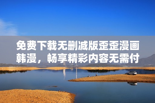 免费下载无删减版歪歪漫画韩漫，畅享精彩内容无需付费