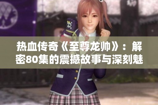 热血传奇《至尊龙帅》：解密80集的震撼故事与深刻魅力