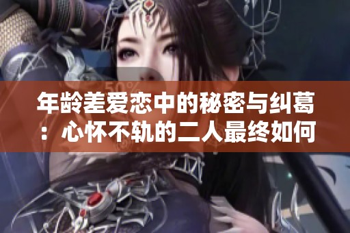年龄差爱恋中的秘密与纠葛：心怀不轨的二人最终如何收场