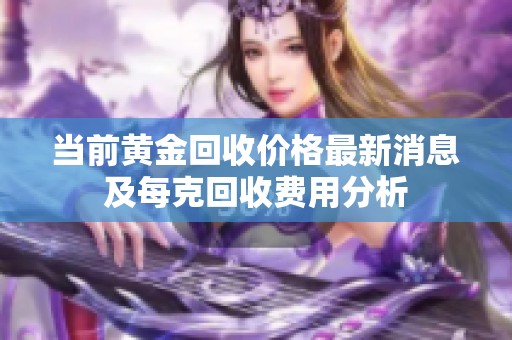 当前黄金回收价格最新消息及每克回收费用分析