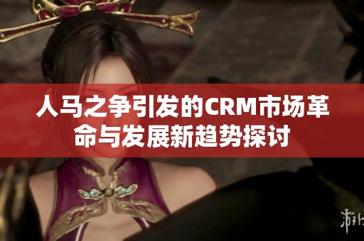 人马之争引发的CRM市场革命与发展新趋势探讨