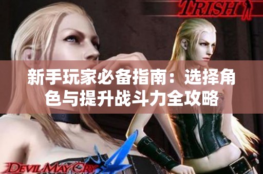 新手玩家必备指南：选择角色与提升战斗力全攻略