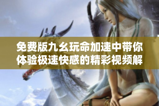 免费版九幺玩命加速中带你体验极速快感的精彩视频解析