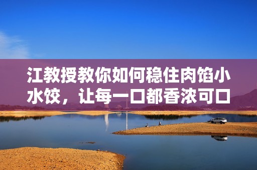 江教授教你如何稳住肉馅小水饺，让每一口都香浓可口