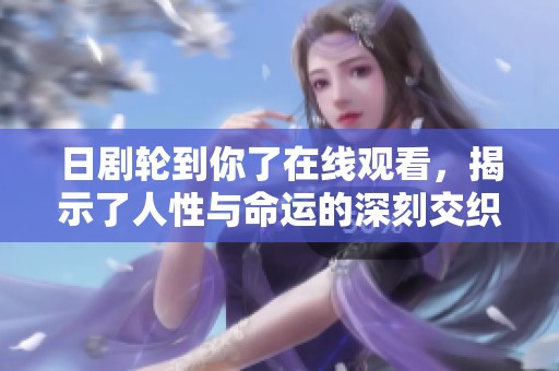 日剧轮到你了在线观看，揭示了人性与命运的深刻交织