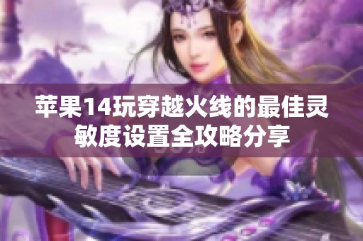 苹果14玩穿越火线的最佳灵敏度设置全攻略分享