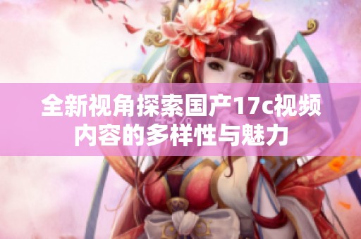 全新视角探索国产17c视频内容的多样性与魅力