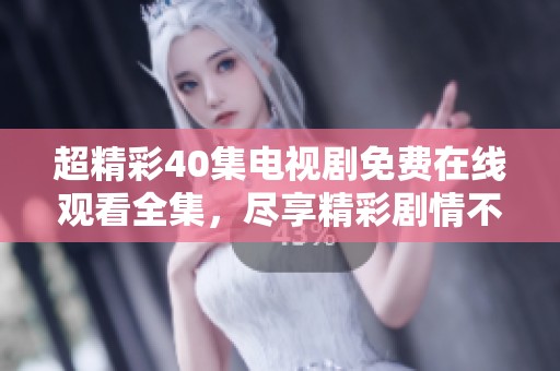 超精彩40集电视剧免费在线观看全集，尽享精彩剧情不停歇