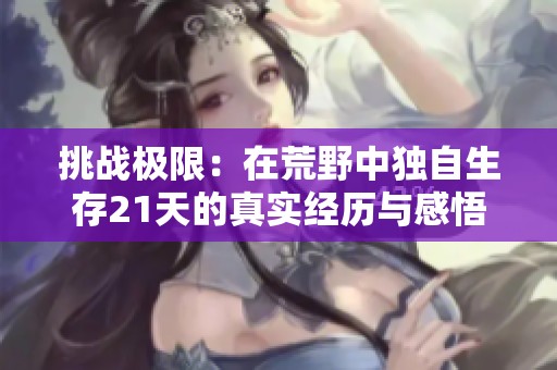 挑战极限：在荒野中独自生存21天的真实经历与感悟
