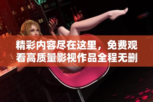 精彩内容尽在这里，免费观看高质量影视作品全程无删减！