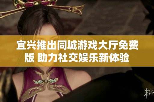 宜兴推出同城游戏大厅免费版 助力社交娱乐新体验
