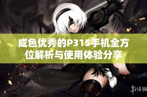 成色优秀的P31S手机全方位解析与使用体验分享
