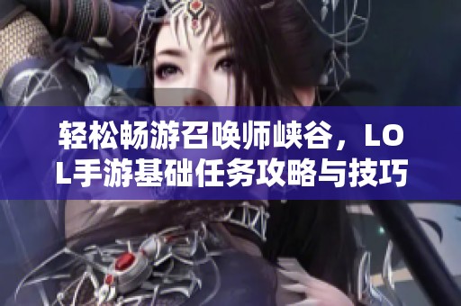 轻松畅游召唤师峡谷，LOL手游基础任务攻略与技巧分享