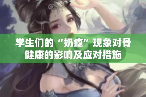 学生们的“奶瘾”现象对骨健康的影响及应对措施