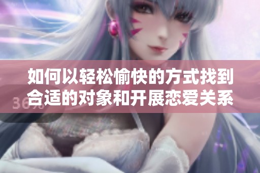 如何以轻松愉快的方式找到合适的对象和开展恋爱关系
