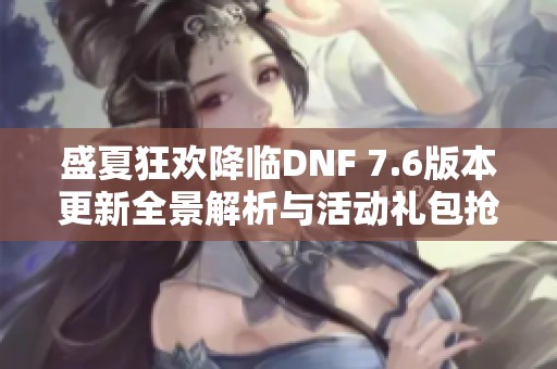 盛夏狂欢降临DNF 7.6版本更新全景解析与活动礼包抢先看