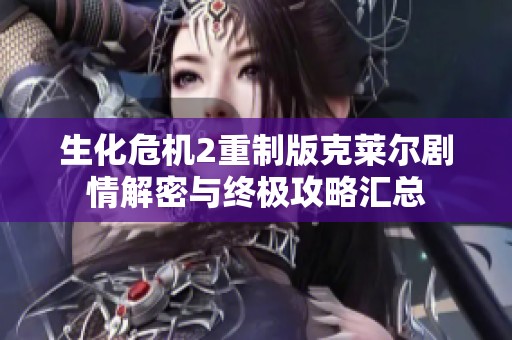 生化危机2重制版克莱尔剧情解密与终极攻略汇总