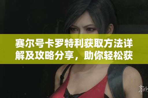 赛尔号卡罗特利获取方法详解及攻略分享，助你轻松获得卡罗特利！