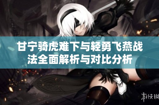 甘宁骑虎难下与轻勇飞燕战法全面解析与对比分析