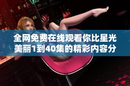 全网免费在线观看你比星光美丽1到40集的精彩内容分享