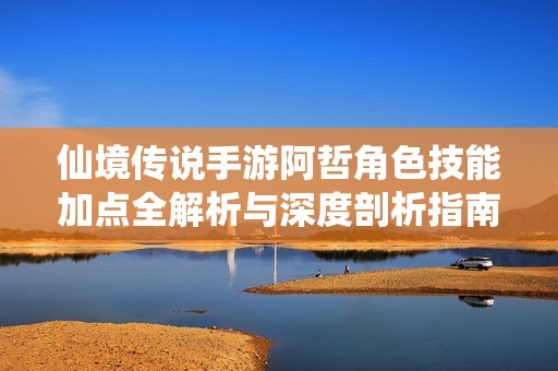 仙境传说手游阿哲角色技能加点全解析与深度剖析指南