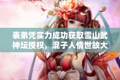 表弟凭实力成功获取雪山武神坛授权，混子人情世故大揭秘