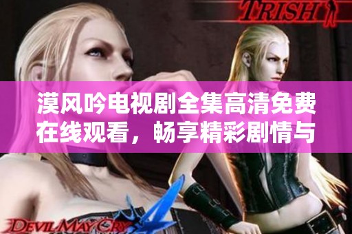 漠风吟电视剧全集高清免费在线观看，畅享精彩剧情与角色魅力