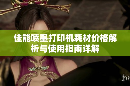 佳能喷墨打印机耗材价格解析与使用指南详解