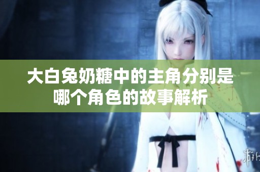 大白兔奶糖中的主角分别是哪个角色的故事解析