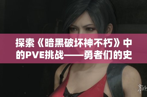探索《暗黑破坏神不朽》中的PVE挑战——勇者们的史诗试炼之旅