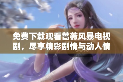 免费下载观看蔷薇风暴电视剧，尽享精彩剧情与动人情感