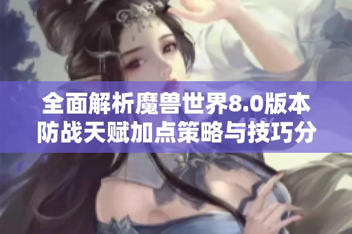 全面解析魔兽世界8.0版本防战天赋加点策略与技巧分享