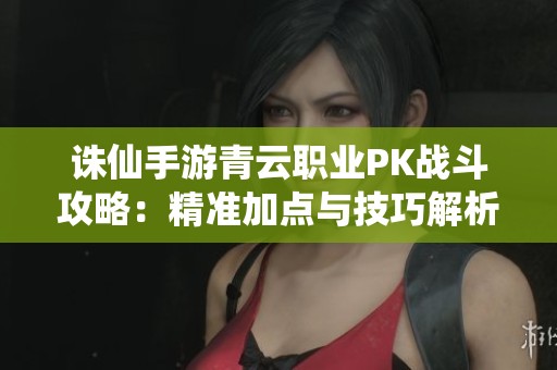 诛仙手游青云职业PK战斗攻略：精准加点与技巧解析