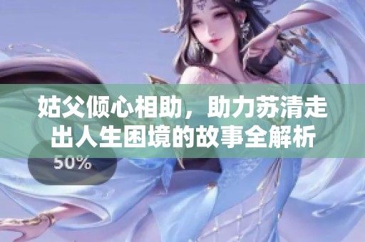 姑父倾心相助，助力苏清走出人生困境的故事全解析
